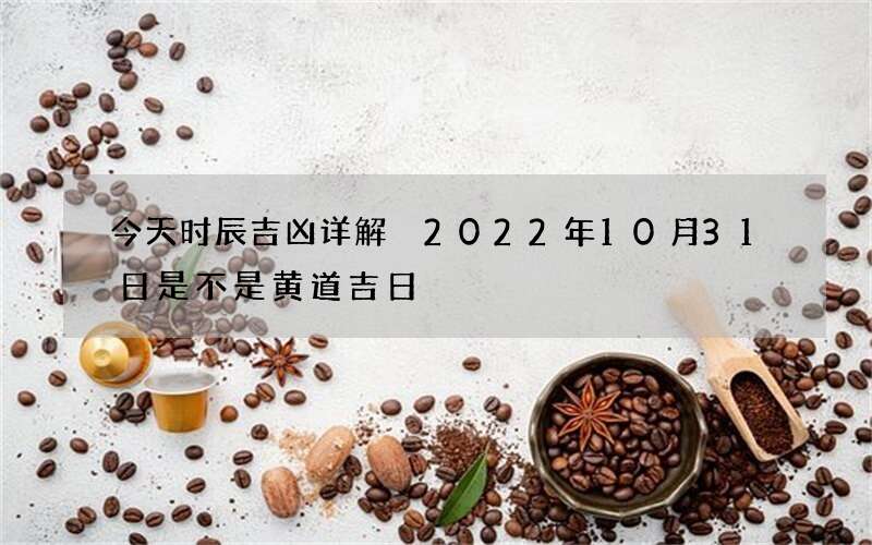 今天时辰吉凶详解 2022年10月31日是不是黄道吉日